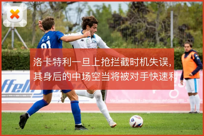 洛卡特利一旦上抢拦截时机失误,其身后的中场空当将被对手快速利用