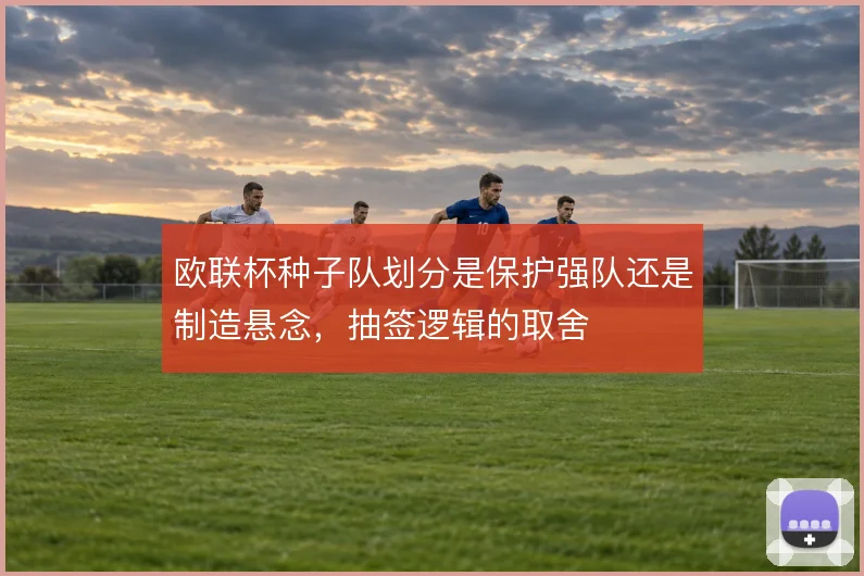 欧联杯种子队划分是保护强队还是制造悬念，抽签逻辑的取舍