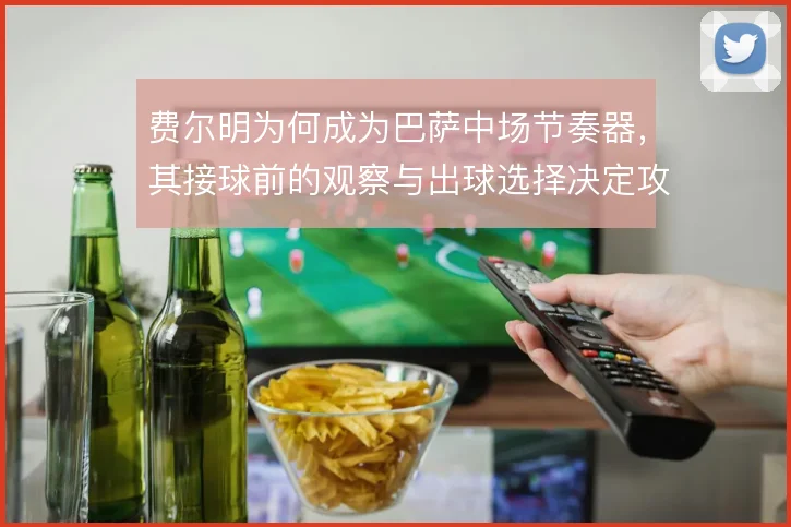 费尔明为何成为巴萨中场节奏器,其接球前的观察与出球选择决定攻防流速