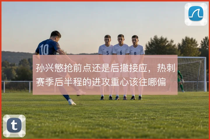 孙兴慜抢前点还是后撤接应,热刺赛季后半程的进攻重心该往哪偏