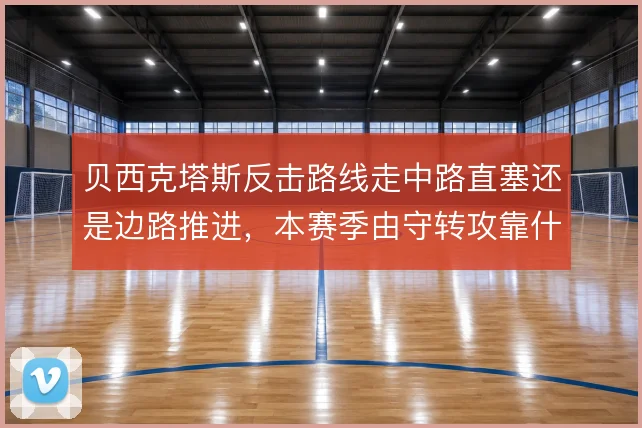 贝西克塔斯反击路线走中路直塞还是边路推进，本赛季由守转攻靠什么提速