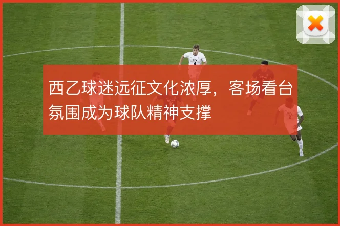 西乙球迷远征文化浓厚,客场看台氛围成为球队精神支撑