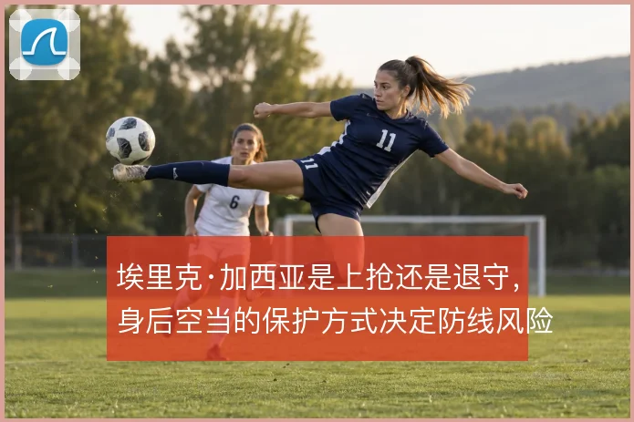 埃里克·加西亚是上抢还是退守,身后空当的保护方式决定防线风险