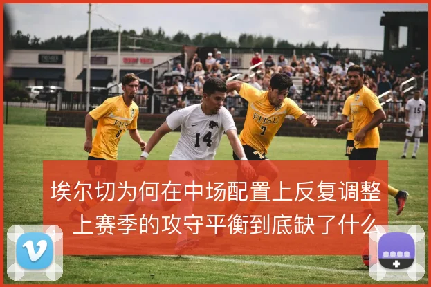 埃尔切为何在中场配置上反复调整,上赛季的攻守平衡到底缺了什么