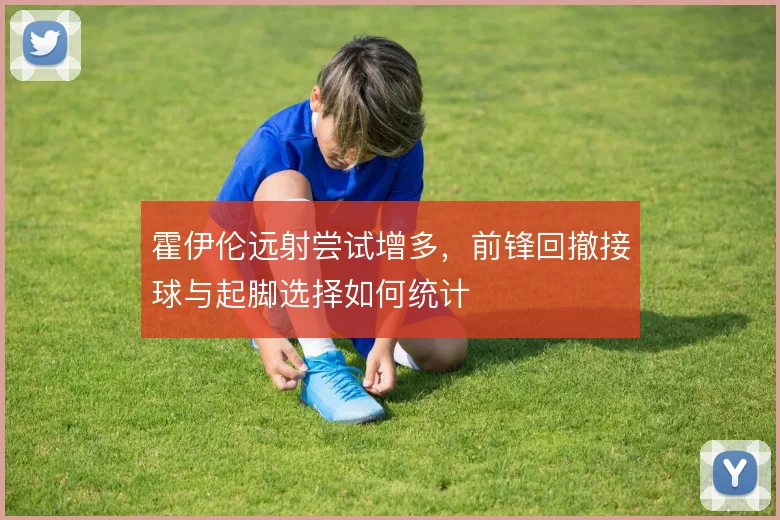 霍伊伦远射尝试增多，前锋回撤接球与起脚选择如何统计
