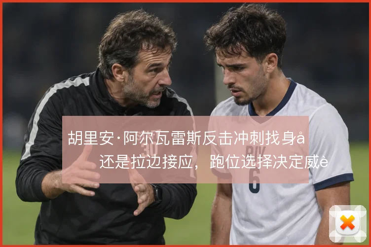胡里安·阿尔瓦雷斯反击冲刺找身后还是拉边接应,跑位选择决定威胁