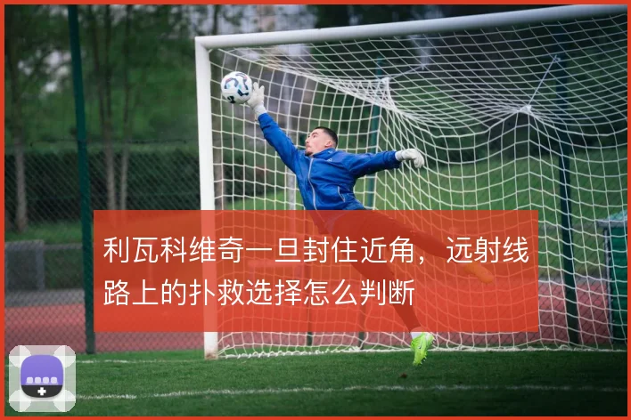 利瓦科维奇一旦封住近角,远射线路上的扑救选择怎么判断