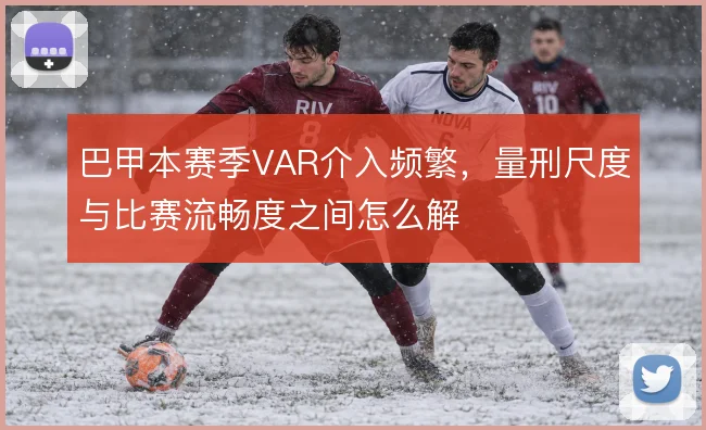 巴甲本赛季VAR介入频繁，量刑尺度与比赛流畅度之间怎么解