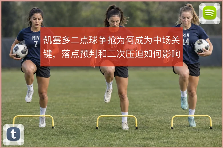 凯塞多二点球争抢为何成为中场关键，落点预判和二次压迫如何影响球权