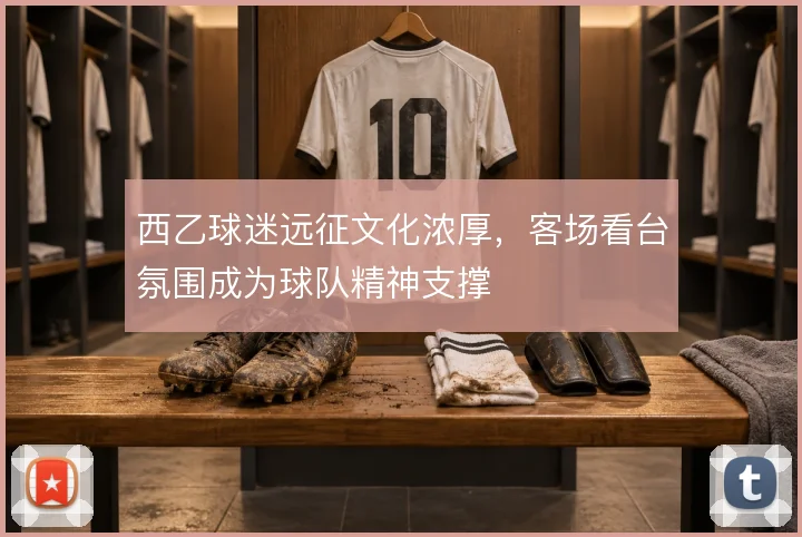 西乙球迷远征文化浓厚,客场看台氛围成为球队精神支撑