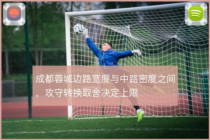 成都蓉城边路宽度与中路密度之间，攻守转换取舍决定上限