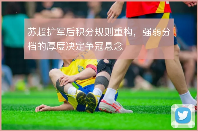 苏超扩军后积分规则重构，强弱分档的厚度决定争冠悬念