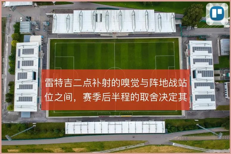 雷特吉二点补射的嗅觉与阵地战站位之间,赛季后半程的取舍决定其禁区威胁