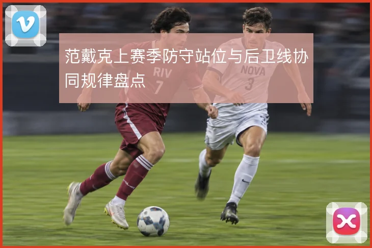 范戴克上赛季防守站位与后卫线协同规律盘点