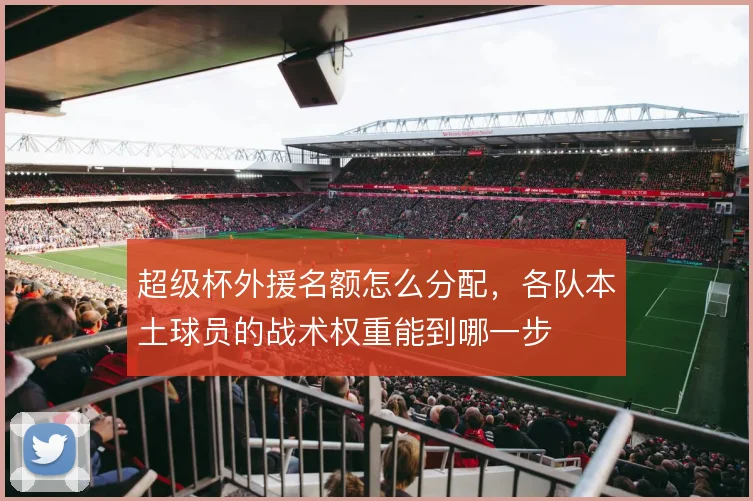 超级杯外援名额怎么分配,各队本土球员的战术权重能到哪一步