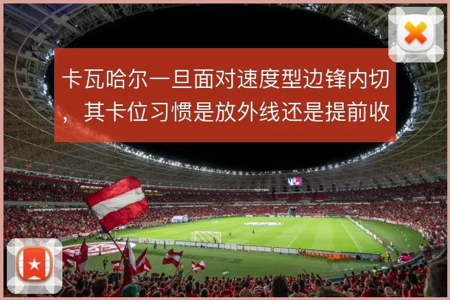 卡瓦哈尔一旦面对速度型边锋内切，其卡位习惯是放外线还是提前收紧内侧