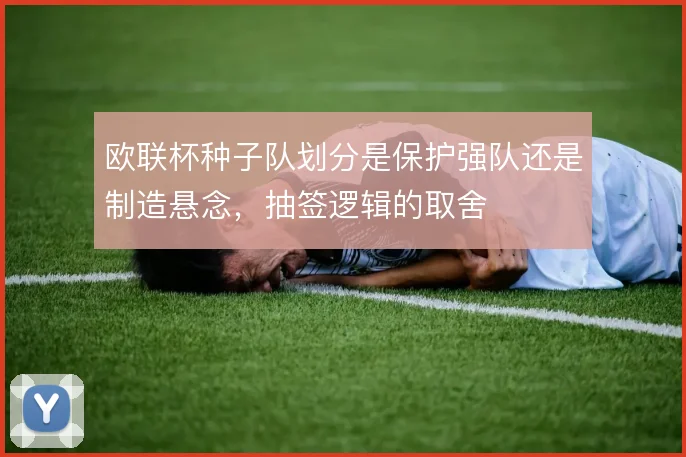 欧联杯种子队划分是保护强队还是制造悬念，抽签逻辑的取舍