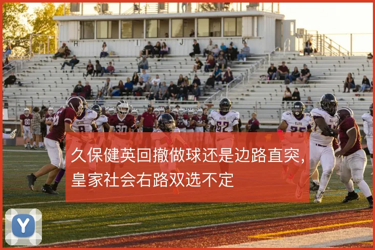 久保健英回撤做球还是边路直突，皇家社会右路双选不定