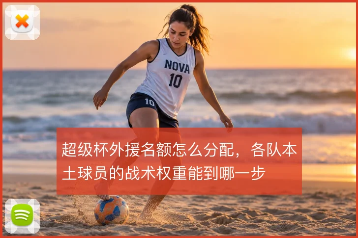 超级杯外援名额怎么分配,各队本土球员的战术权重能到哪一步