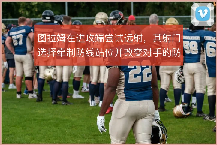 图拉姆在进攻端尝试远射，其射门选择牵制防线站位并改变对手的防守重心
