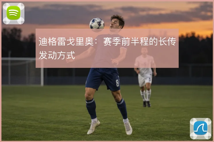 迪格雷戈里奥：赛季前半程的长传发动方式