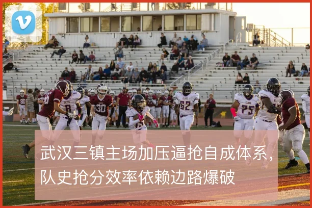 武汉三镇主场加压逼抢自成体系,队史抢分效率依赖边路爆破
