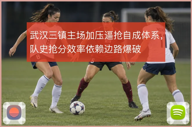 武汉三镇主场加压逼抢自成体系,队史抢分效率依赖边路爆破