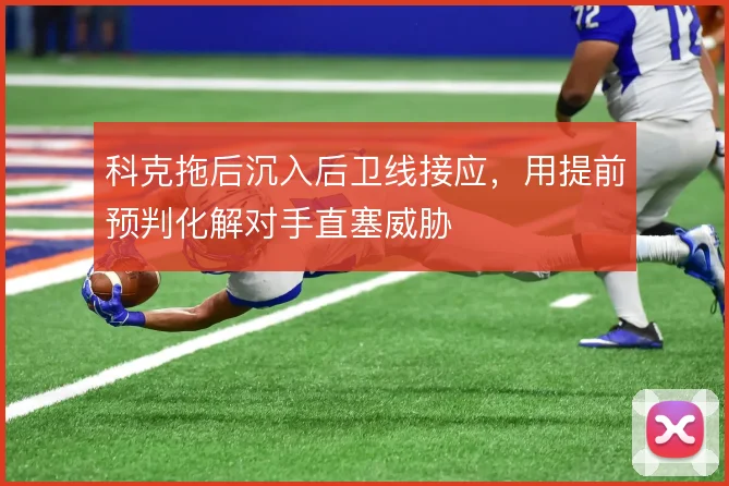 科克拖后沉入后卫线接应，用提前预判化解对手直塞威胁