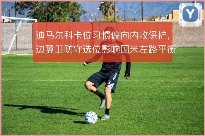 迪马尔科卡位习惯偏向内收保护,边翼卫防守选位影响国米左路平衡