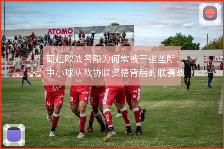 葡超欧战名额为何常被三强垄断，中小球队欧协联资格背后的联赛战略取舍