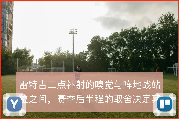雷特吉二点补射的嗅觉与阵地战站位之间，赛季后半程的取舍决定其禁区威胁
