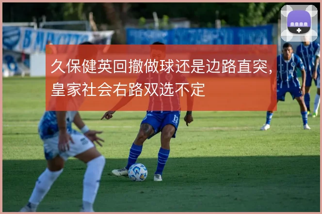 久保健英回撤做球还是边路直突,皇家社会右路双选不定