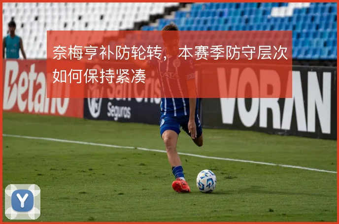 奈梅亨补防轮转，本赛季防守层次如何保持紧凑