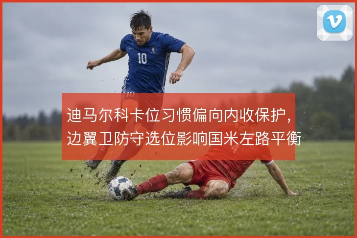 迪马尔科卡位习惯偏向内收保护,边翼卫防守选位影响国米左路平衡