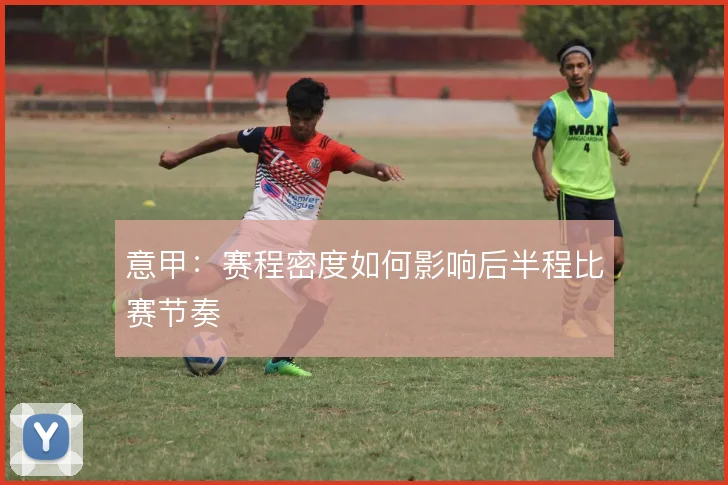 意甲:赛程密度如何影响后半程比赛节奏