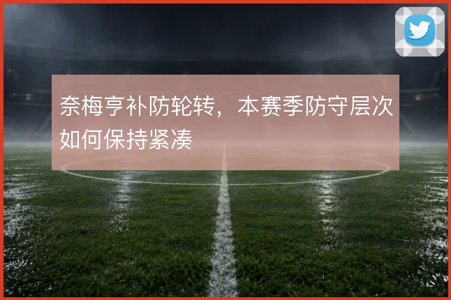 奈梅亨补防轮转，本赛季防守层次如何保持紧凑