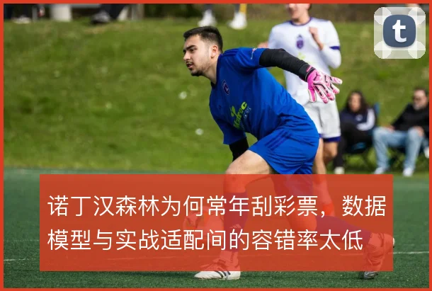 诺丁汉森林为何常年刮彩票,数据模型与实战适配间的容错率太低
