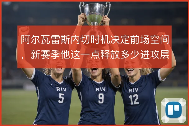 阿尔瓦雷斯内切时机决定前场空间，新赛季他这一点释放多少进攻层次