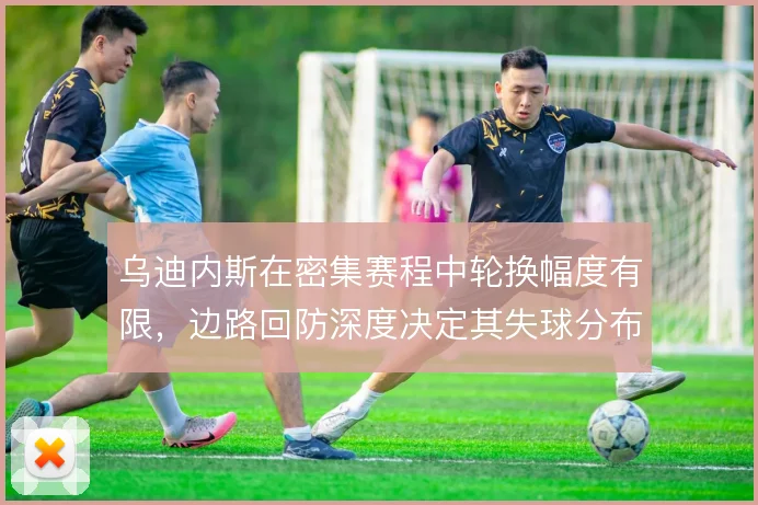 乌迪内斯在密集赛程中轮换幅度有限,边路回防深度决定其失球分布