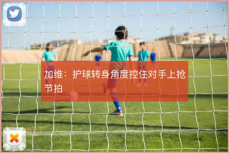加维：护球转身角度控住对手上抢节拍