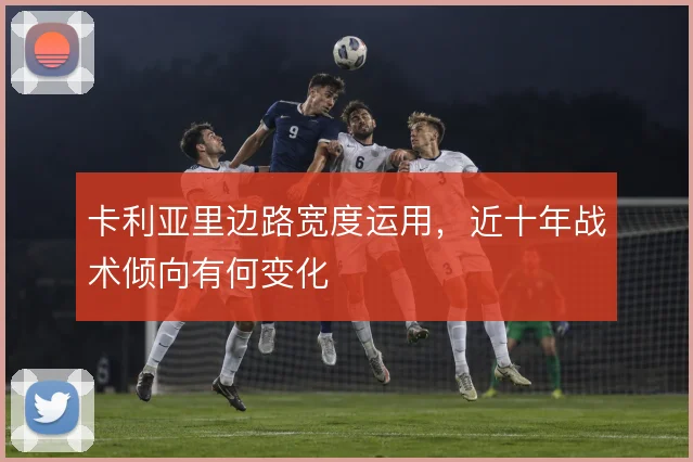 卡利亚里边路宽度运用，近十年战术倾向有何变化
