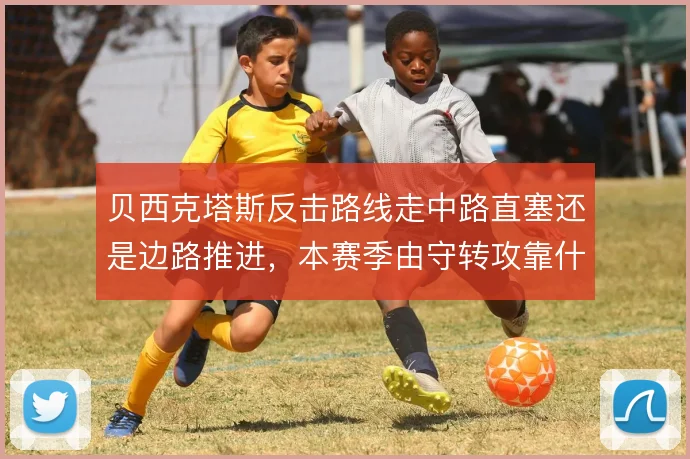 贝西克塔斯反击路线走中路直塞还是边路推进，本赛季由守转攻靠什么提速