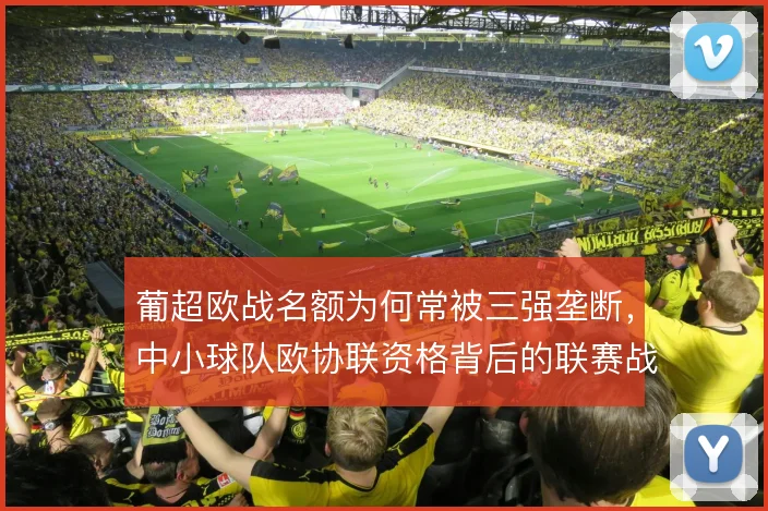 葡超欧战名额为何常被三强垄断，中小球队欧协联资格背后的联赛战略取舍