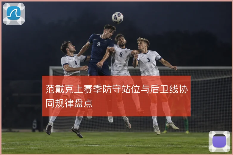 范戴克上赛季防守站位与后卫线协同规律盘点