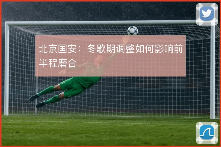 北京国安：冬歇期调整如何影响前半程磨合