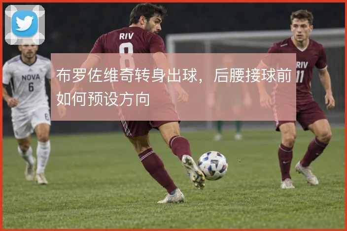 布罗佐维奇转身出球，后腰接球前如何预设方向