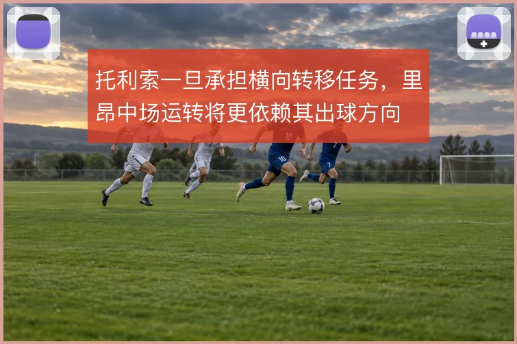 托利索一旦承担横向转移任务，里昂中场运转将更依赖其出球方向