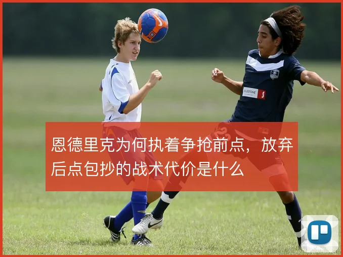 恩德里克为何执着争抢前点，放弃后点包抄的战术代价是什么