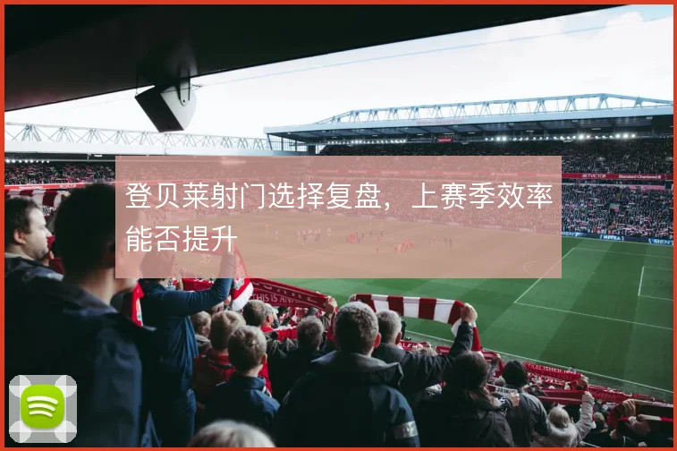 登贝莱射门选择复盘,上赛季效率能否提升