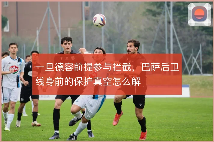 一旦德容前提参与拦截，巴萨后卫线身前的保护真空怎么解